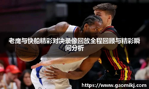 老鹰与快船精彩对决录像回放全程回顾与精彩瞬间分析