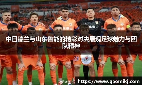 中日德兰与山东鲁能的精彩对决展现足球魅力与团队精神