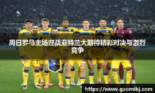 周日罗马主场迎战亚特兰大期待精彩对决与激烈竞争